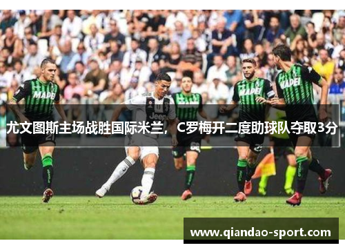 尤文图斯主场战胜国际米兰，C罗梅开二度助球队夺取3分