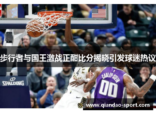 步行者与国王激战正酣比分揭晓引发球迷热议