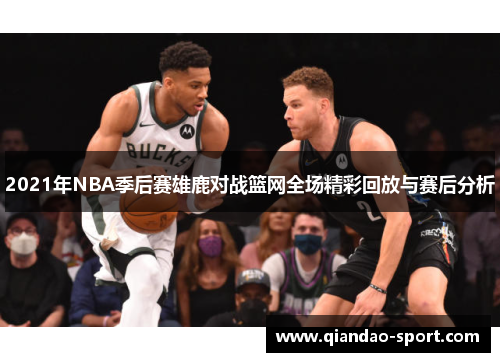 2021年NBA季后赛雄鹿对战篮网全场精彩回放与赛后分析