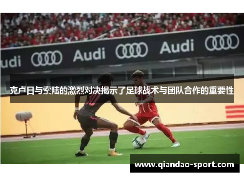 克卢日与索陆的激烈对决揭示了足球战术与团队合作的重要性